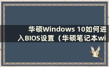 华硕Windows 10如何进入BIOS设置（华硕笔记本win10如何进入BIOS设置界面）